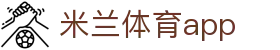 米兰体育·「中国」官方网站- AC MILAN SPORTS